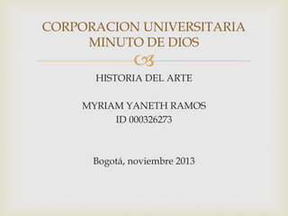 CORPORACION UNIVERSITARIA
MINUTO DE DIOS



HISTORIA DEL ARTE
MYRIAM YANETH RAMOS
ID 000326273

Bogotá, noviembre 2013

 