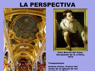 LA PERSPECTIVA
Pere Borrell del Caso,
Escapando de la crítica,
1874
Trampantojos
Andrea Pozzo, Fresco del
techo de la iglesia de los
 