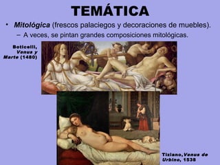TEMÁTICA
• Mitológica (frescos palaciegos y decoraciones de muebles).
– A veces, se pintan grandes composiciones mitológicas.
Tiziano,Venus de
Urbino, 1538
Boticelli,
Venus y
Marte (1480)
 
