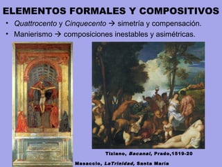 ELEMENTOS FORMALES Y COMPOSITIVOS
• Quattrocento y Cinquecento  simetría y compensación.
• Manierismo  composiciones inestables y asimétricas.
Tiziano, Bacanal, Prado,1519-20
Masaccio, LaTrinidad, Santa María
 