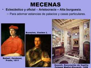 MECENAS
• Eclesiástico y oficial – Aristocracia – Alta burguesía.
– Para adornar estancias de palacios y casas particulares.
Bronzino, Cosimo I,
Ufizzi
Rafael, Cardenal,
Prado, 1511
Gozzoli, Decoración de Capilla
Palazzo Medici-Riccardi, 1459
 