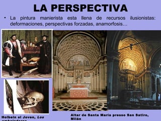 LA PERSPECTIVA
• La pintura manierista esta llena de recursos ilusionistas:
deformaciones, perspectivas forzadas, anamorfosis…
Holbein el Joven, Los
Altar de Santa María presso San Satiro,
Milán
 