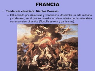 FRANCIA
• Tendencia clasicista: Nicolas Poussin
– Influenciado por clasicistas y venecianos, desarrolla un arte refinado
y cortesano, en el que se muestra un claro interés por la naturaleza
con una visión dinámica (filosofía estoica y panteístas).
 