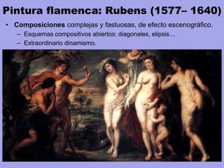 Pintura flamenca: Rubens (1577– 1640)
• Composiciones complejas y fastuosas, de efecto escenográfico.
– Esquemas compositivos abiertos: diagonales, elipsis…
– Extraordinario dinamismo.
 