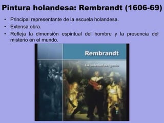 Pintura holandesa: Rembrandt (1606-69)
• Principal representante de la escuela holandesa.
• Extensa obra.
• Refleja la dimensión espiritual del hombre y la presencia del
misterio en el mundo.
 