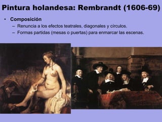 Pintura holandesa: Rembrandt (1606-69)
• Composición
– Renuncia a los efectos teatrales, diagonales y círculos.
– Formas partidas (mesas o puertas) para enmarcar las escenas.
 