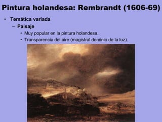 Pintura holandesa: Rembrandt (1606-69)
• Temática variada
– Paisaje
• Muy popular en la pintura holandesa.
• Transparencia del aire (magistral dominio de la luz).
 
