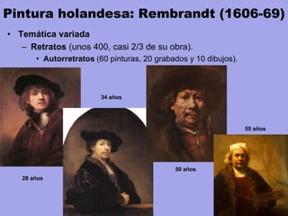 Pintura holandesa: Rembrandt (1606-69)
• Temática variada
– Retratos (unos 400, casi 2/3 de su obra).
• Autorretratos (60 pinturas, 20 grabados y 10 dibujos).
28 años
34 años
50 años
55 años
 