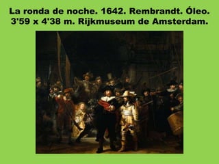 La ronda de noche. 1642. Rembrandt. Óleo.
3'59 x 4'38 m. Rijkmuseum de Amsterdam.
 