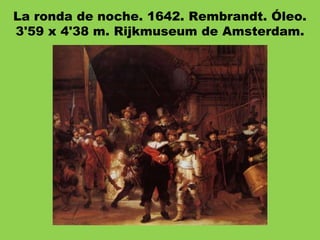 La ronda de noche. 1642. Rembrandt. Óleo.
3'59 x 4'38 m. Rijkmuseum de Amsterdam.
 