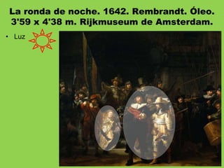 La ronda de noche. 1642. Rembrandt. Óleo.
3'59 x 4'38 m. Rijkmuseum de Amsterdam.
• Luz
 