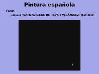 Pintura española
• Focos:
– Escuela madrileña: DIEGO DE SILVA Y VELÁZQUEZ (1559-1660).
 