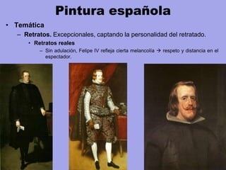 Pintura española
• Temática
– Retratos. Excepcionales, captando la personalidad del retratado.
• Retratos reales
– Sin adulación, Felipe IV refleja cierta melancolía  respeto y distancia en el
espectador.
 