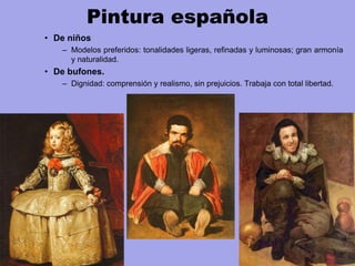 Pintura española
• De niños
– Modelos preferidos: tonalidades ligeras, refinadas y luminosas; gran armonía
y naturalidad.
• De bufones.
– Dignidad: comprensión y realismo, sin prejuicios. Trabaja con total libertad.
 