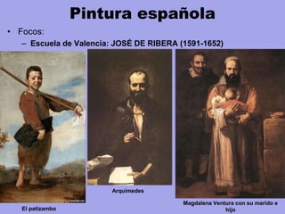 Pintura española
• Focos:
– Escuela de Valencia: JOSÉ DE RIBERA (1591-1652)
El patizambo
Magdalena Ventura con su marido e
hijo
Arquímedes
 