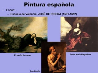Pintura española
• Focos:
– Escuela de Valencia: JOSÉ DE RIBERA (1591-1652)
Santa María MagdalenaEl sueño de Jacob
San Onofre
 