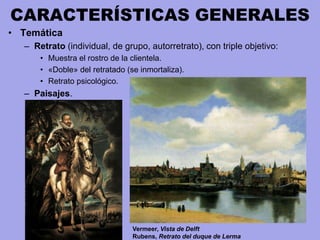 CARACTERÍSTICAS GENERALES
• Temática
– Retrato (individual, de grupo, autorretrato), con triple objetivo:
• Muestra el rostro de la clientela.
• «Doble» del retratado (se inmortaliza).
• Retrato psicológico.
– Paisajes.
Vermeer, Vista de Delft
Rubens, Retrato del duque de Lerma
 