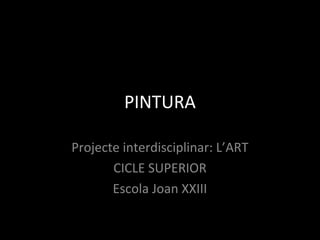 PINTURA
Projecte interdisciplinar: L’ART
CICLE SUPERIOR
Escola Joan XXIII
 