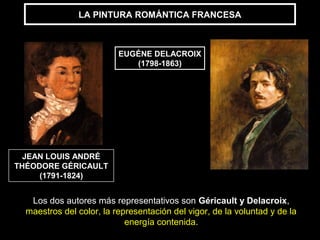 LA PINTURA ROMÁNTICA FRANCESA



                          EUGÉNE DELACROIX
                             (1798-1863)




  JEAN LOUIS ANDRÉ
THÉODORE GÉRICAULT
     (1791-1824)


   Los dos autores más representativos son Géricault y Delacroix,
  maestros del color, la representación del vigor, de la voluntad y de la
                            energía contenida.
 