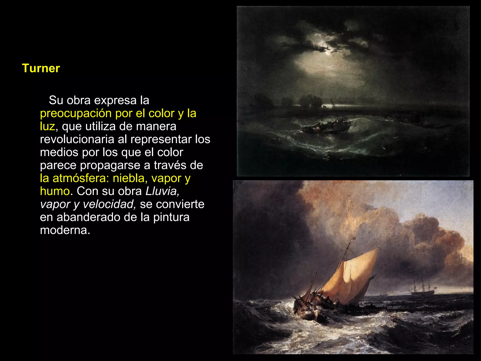 Turner   Su obra expresa la  preocupación por el color y la luz , que utiliza de manera revolucionaria al representar los medios por los que el color parece propagarse a través de  la atmósfera: niebla, vapor y humo . Con su obra  Lluvia, vapor y velocidad,  se convierte en abanderado de la pintura moderna.  