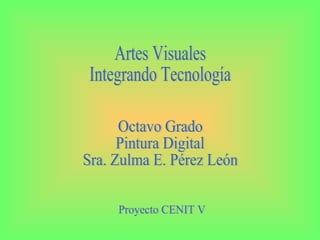 Artes Visuales Integrando Tecnología Octavo Grado Pintura Digital Sra. Zulma E. Pérez León Proyecto CENIT V 
