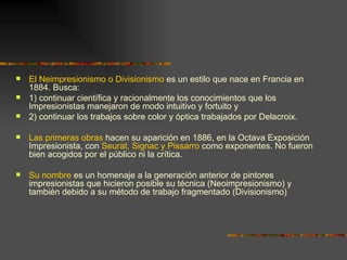    El Neimpresionismo o Divisionismo es un estilo que nace en Francia en
    1884. Busca:
   1) continuar científica y r...