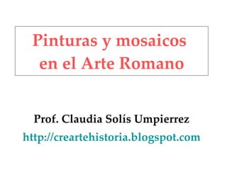 Pinturas y mosaicos  en el Arte Romano Prof. Claudia Solís Umpierrez http://creartehistoria.blogspot.com 