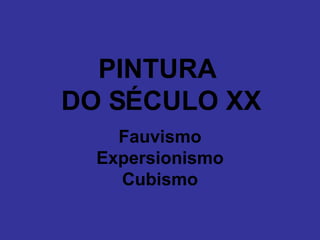 PINTURA  DO SÉCULO XX Fauvismo Expersionismo Cubismo 