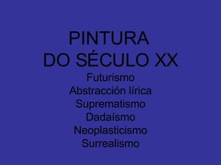 PINTURA  DO SÉCULO XX Futurismo Abstracción lírica Suprematismo Dadaísmo Neoplasticismo Surrealismo 
