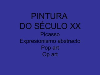 PINTURA  DO SÉCULO XX Picasso Expresionismo abstracto Pop art Op art 