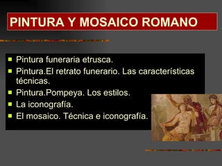 PINTURA Y MOSAICO ROMANO Pintura funeraria etrusca. Pintura.El retrato funerario. Las características técnicas. Pintura.Pompeya. Los estilos. La iconografía. El mosaico. Técnica e iconografía.