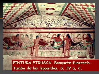 PINTURA ETRUSCA. Banquete funerario Tumba de los leopardos. S. IV a. C. Tumba de los toros. Tarquinia (h. 540 a.C.) Tumba de los leopardos Tarquinia (h. 475 a.C.)