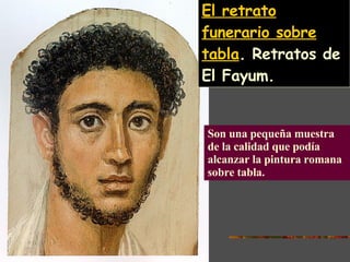 El retrato funerario sobre tabla . Retratos de El Fayum. Son una pequeña muestra de la calidad que podía alcanzar la pintura romana sobre tabla.