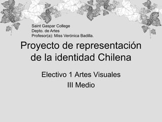 Saint Gaspar College 
Depto. de Artes 
Profesor(a): Miss Verónica Badilla. 
Proyecto de representación 
de la identidad Chilena 
Electivo 1 Artes Visuales 
III Medio 
 