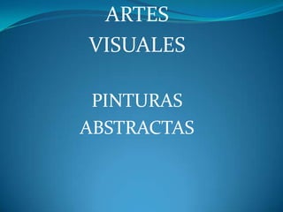 ARTES ,[object Object],VISUALES ,[object Object],PINTURAS ,[object Object],ABSTRACTAS,[object Object]