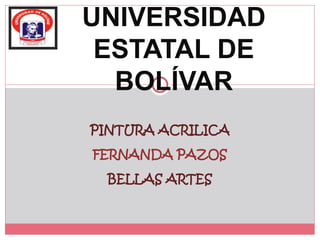 PINTURA ACRILICA
FERNANDA PAZOS
BELLAS ARTES
UNIVERSIDAD
ESTATAL DE
BOLÍVAR
 