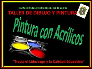 Institución Educativa Francisco José de Caldas 
TALLER DE DIBUJO Y PINTURA 
“Hacia el Liderazgo y la Calidad Educativa” 
 