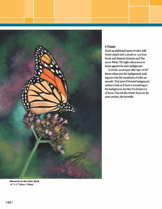 4 Finish
Build upadditionallayem-ofcolor.Add
flowerdetailswith amallno.a10 liner
brushandAlizarinCrbmmandTita-
niumWhite. Thelightcolorsseemto
danceagainstthe darkbaclrgrmtnd.
Tofinish,m blayerafterlayerofdif-
f m tcolorsintothe backgmmd,mak-
ingsurethatthetmsitionsofcolorare
smoothThisk dofblurred background
makegitlookasifthereis so- in
thetxkgmrd butthatit's simplyout
ofh s .Thisletstheviewerfixus onthe
mainsubject,thebutterfly.
Monarch on the Lilac W h
14"X 11" (36cm X 2-
 