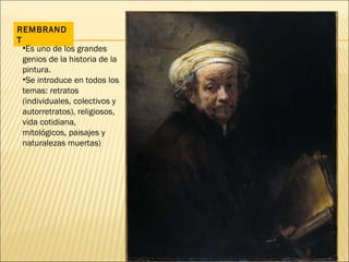 REMBRANDT Es uno de los grandes genios de la historia de la pintura. Se introduce en todos los temas: retratos (individuales, colectivos y autorretratos), religiosos, vida cotidiana, mitológicos, paisajes y naturalezas muertas) 