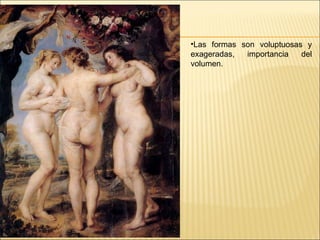 Las formas son voluptuosas y exageradas, importancia del volumen.  