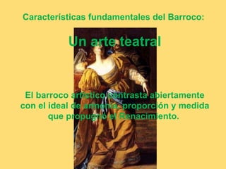 Características fundamentales del Barroco:

           Un arte teatral


 El barroco artístico contrasta abiertamente
con el ideal de armonía, proporción y medida
       que propugnó el Renacimiento.
 