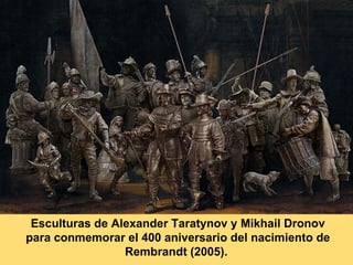 Esculturas de Alexander Taratynov y Mikhail Dronov
para conmemorar el 400 aniversario del nacimiento de
                 Rembrandt (2005).
 
