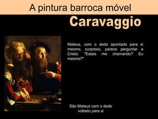 A pintura barroca móvel
São Mateus com o dedo
voltado para si
Mateus, com o dedo apontado para si
mesmo, surpreso, parece perguntar a
Cristo: "Estais me chamando? Eu
mesmo?"
 