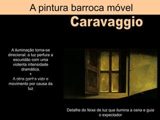 A pintura barroca móvel
Detalhe do feixe de luz que ilumina a cena e guia
o expectador
A iluminação torna-se
direcional: a luz perfura a
escuridão com uma
violenta intensidade
dramática.
+
A obra ganha vida e
movimento por causa da
luz
ou não o caminho salvação.
 