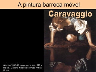 A pintura barroca móvel
Narciso,1598-99, óleo sobre tela, 110 x
92 cm, Galleria Nazionale d'Arte Antica,
Roma
 