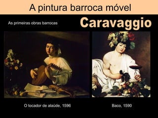 A pintura barroca móvel
As primeiras obras barrocas
O tocador de alaúde, 1596 Baco, 1590
 
