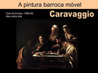A pintura barroca móvel
Ceia de Emaús, 1596-98,
óleo sobre tela
 