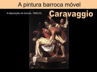A pintura barroca móvel
A deposição do túmulo, 1602-03,
 