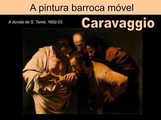 A pintura barroca móvel
A dúvida de S. Tomé, 1602-03
 
