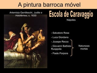 A pintura barroca móvel
Nápoles
Artemisia Gentileschi, Judite e
Holofernes, c. 1630
- Salvatore Rosa
- Luca Giordano
- Jiusepe Recco
- Giovanni Battista
Ruoppola
- Paolo Porpora
Naturezas
mortas
 